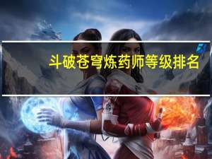 斗破苍穹炼药师等级排名（斗破苍穹炼药师等级）