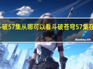 斗破57集从哪可以看 斗破苍穹57集在线观看