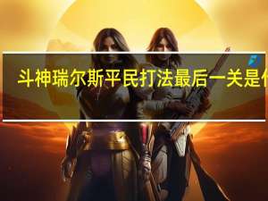 斗神瑞尔斯平民打法最后一关是什么（斗神瑞尔斯平民打法最后一关）