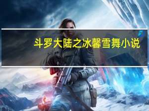 斗罗大陆之冰馨雪舞 小说（斗罗大陆之冰馨雪舞）