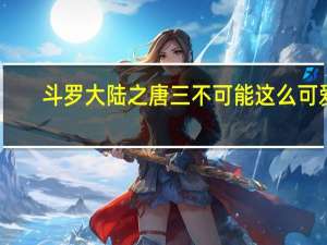斗罗大陆之唐三不可能这么可爱（斗罗大陆之唐三攻有肉）