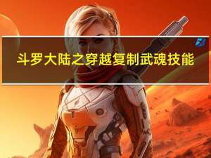 斗罗大陆之穿越复制武魂技能（斗罗大陆之复制系统）