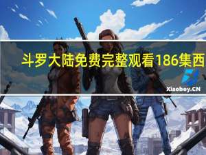 斗罗大陆免费完整观看186集西瓜（斗罗大陆免费完整观看186集）