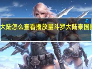 斗罗大陆怎么查看播放量 斗罗大陆泰国播出收视率