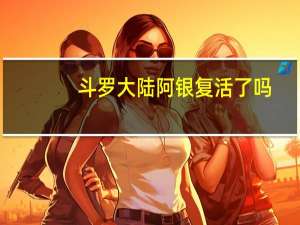 斗罗大陆阿银复活了吗