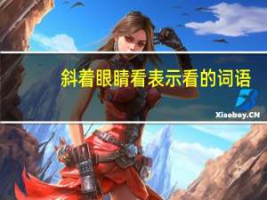 斜着眼睛看表示看的词语（斜着眼睛看的词语）