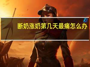 断奶涨奶第几天最痛怎么办（断奶涨奶第几天最痛）