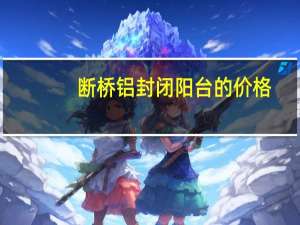 断桥铝封闭阳台的价格（封阳台断桥铝价格大全）