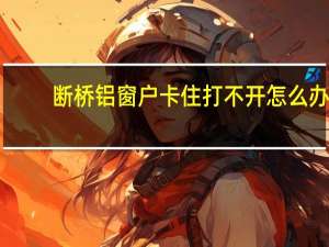 断桥铝窗户卡住打不开怎么办