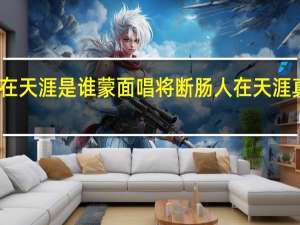 断肠人在天涯是谁蒙面唱将断肠人在天涯真实身份揭晓