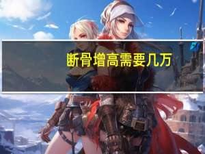 断骨增高需要几万（断骨增高术多少钱）