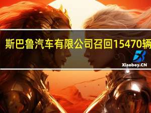 斯巴鲁汽车（中国）有限公司召回15470辆汽车