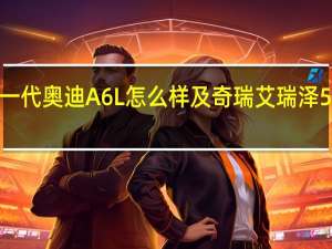 新一代奥迪A6L怎么样及奇瑞艾瑞泽5e怎么样