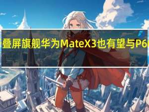 新一代折叠屏旗舰华为MateX3也有望与P60系列同台登场