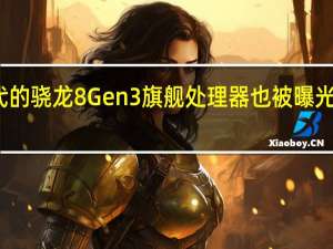 新一代的骁龙8Gen3旗舰处理器也被曝光将同时发布