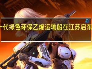 新一代绿色环保乙烯运输船（LEG）在江苏启东顺利下水