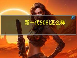 新一代508l怎么样？新一代东风标致508L好不好？