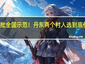 新一批全国示范！丹东两个村入选 到底什么情况嘞