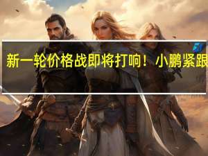 新一轮价格战即将打响！小鹏紧跟问界：G9现车直降2万元