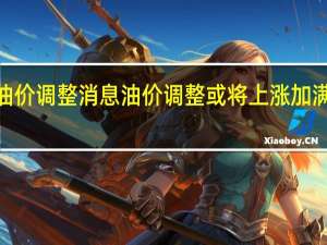 新一轮油价调整消息 油价调整或将上涨 加满一箱多花5元