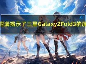新一轮泄漏揭示了三星GalaxyZFold3的屏幕规格