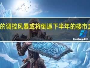 新一轮的调控风暴或将倒逼下半年的楼市走向发生变化