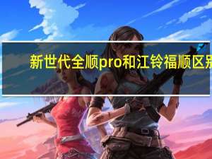 新世代全顺pro和江铃福顺区别