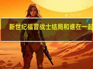 新世纪福音战士结局和谁在一起了（新世纪福音战士结局）