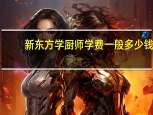 新东方学厨师学费一般多少钱