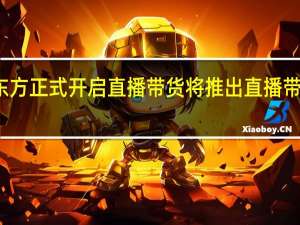 新东方正式开启直播带货 将推出直播带货新平台？