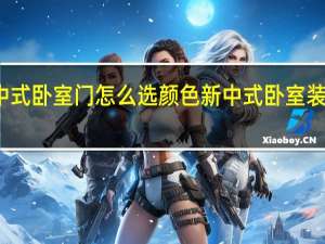 新中式卧室门怎么选颜色 新中式卧室装修效果图