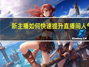 新主播如何快速提升直播间人气（新人主播如何提高人气）