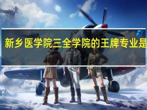 新乡医学院三全学院的王牌专业是什么