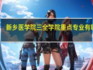新乡医学院三全学院重点专业有哪些