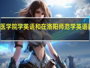 新乡医学院学英语和在洛阳师范学英语师范哪个好