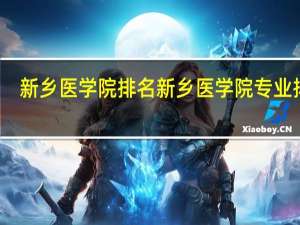 新乡医学院排名 新乡医学院专业排名