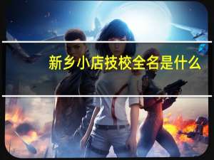 新乡小店技校全名是什么