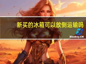 新买的冰箱可以放倒运输吗（冰箱可以放倒运输吗）