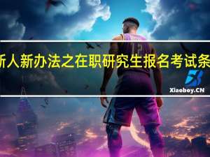新人新办法之在职研究生报名考试条件如何