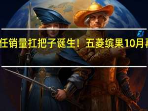 新任销量扛把子诞生！五菱缤果10月再上新高：狂卖2.6万台