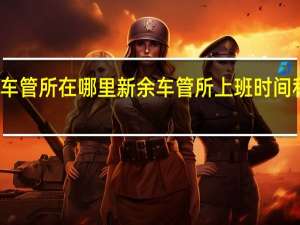 新余车管所在哪里 新余车管所上班时间和客服电话