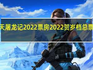新倚天屠龙记2022票房 2022贺岁档总票房突破4亿
