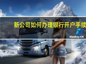 新公司如何办理银行开户手续（新公司如何办理银行开户）