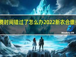 新农合缴费时间错过了怎么办　2022新农合缴费什么时候截止