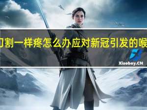 新冠喉咙像刀割一样疼怎么办 应对新冠引发的喉咙剧痛的有效方法