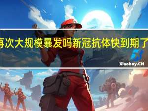 新冠还会再次大规模暴发吗 新冠抗体快到期了需再接种疫苗吗