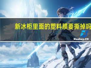 新冰柜里面的塑料膜要撕掉吗
