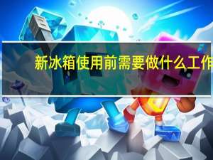 新冰箱使用前需要做什么工作（新冰箱使用）