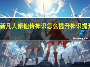 新凡人修仙传神识怎么提升 神识提升攻略