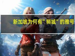 新加坡为何有”狮城”的雅号